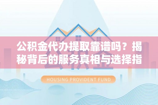 安泽公积金代办提取靠谱吗？揭秘背后的服务真相与选择指南