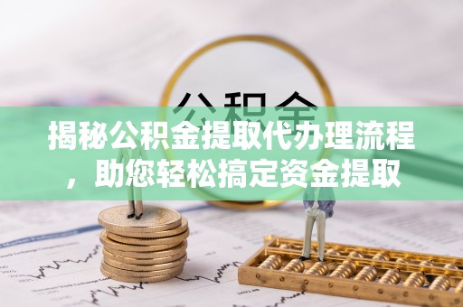 安泽揭秘公积金提取代办理流程，助您轻松搞定资金提取