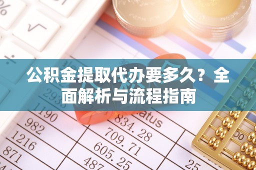 安泽公积金提取代办要多久？全面解析与流程指南