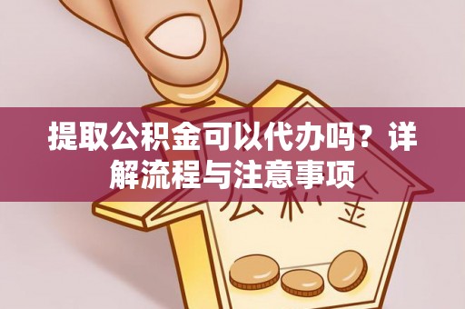 安泽提取公积金可以代办吗？详解流程与注意事项