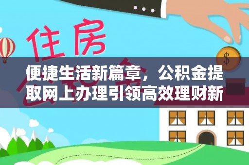 安泽便捷生活新篇章，公积金提取网上办理引领高效理财新趋势