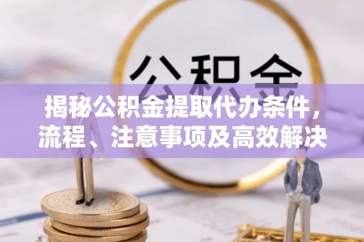 安泽揭秘公积金提取代办条件，流程、注意事项及高效解决方案