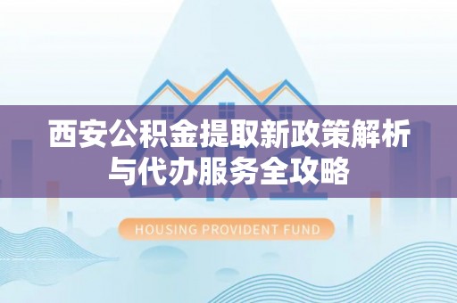 安泽西安公积金提取新政策解析与代办服务全攻略