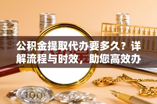 安泽公积金提取代办要多久？详解流程与时效，助您高效办理