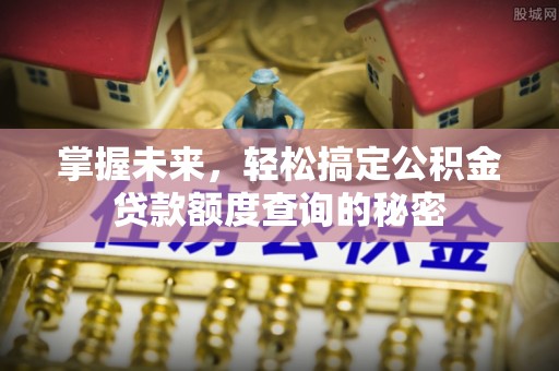 安泽掌握未来，轻松搞定公积金贷款额度查询的秘密