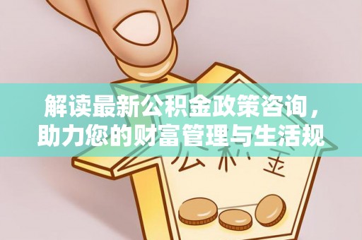 安泽解读最新公积金政策咨询，助力您的财富管理与生活规划