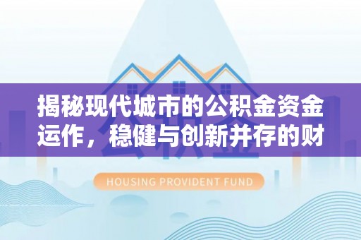 安泽揭秘现代城市的公积金资金运作，稳健与创新并存的财富管理之道