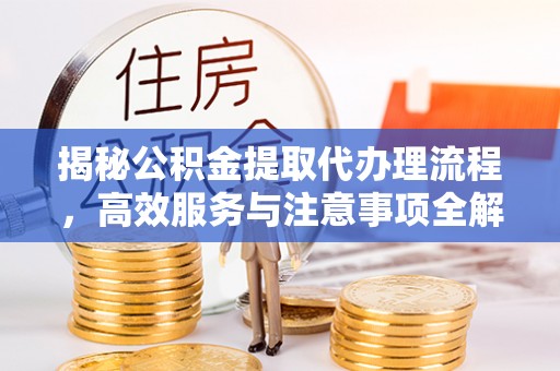 安泽揭秘公积金提取代办理流程，高效服务与注意事项全解析