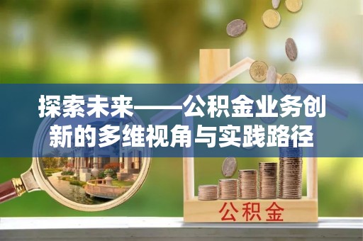 安泽探索未来——公积金业务创新的多维视角与实践路径