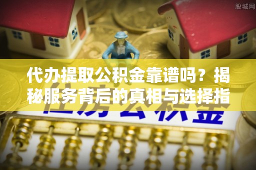 安泽代办提取公积金靠谱吗？揭秘服务背后的真相与选择指南