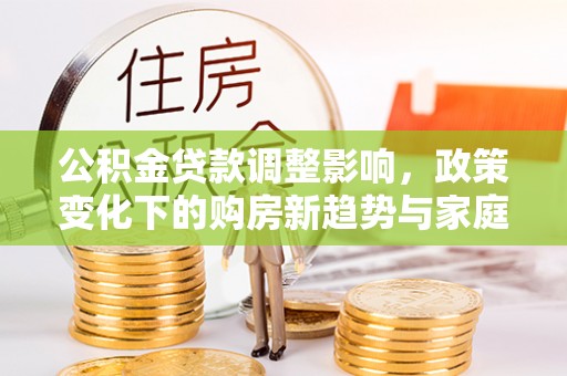 安泽公积金贷款调整影响，政策变化下的购房新趋势与家庭财务规划