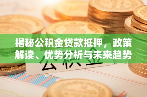 安泽揭秘公积金贷款抵押，政策解读、优势分析与未来趋势