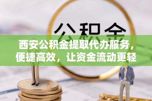 安泽西安公积金提取代办服务，便捷高效，让资金流动更轻松