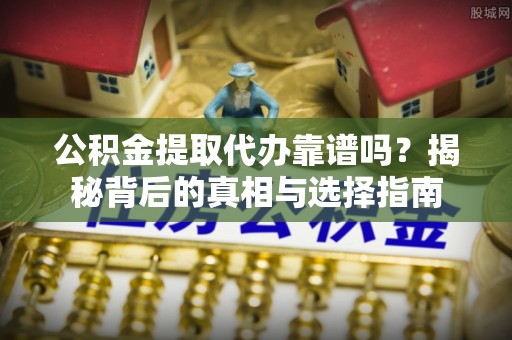 安泽公积金提取代办靠谱吗？揭秘背后的真相与选择指南