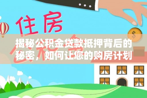 安泽揭秘公积金贷款抵押背后的秘密，如何让您的购房计划更轻松？