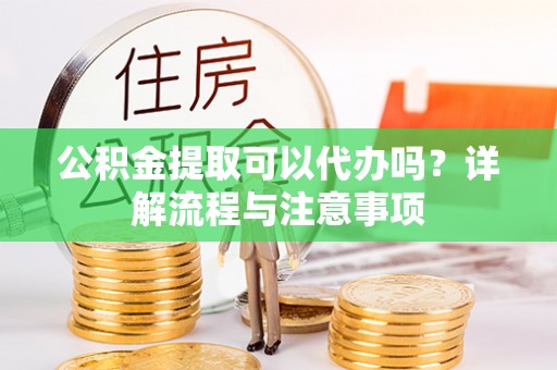 安泽公积金提取可以代办吗？详解流程与注意事项