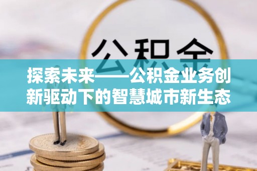 安泽探索未来——公积金业务创新驱动下的智慧城市新生态