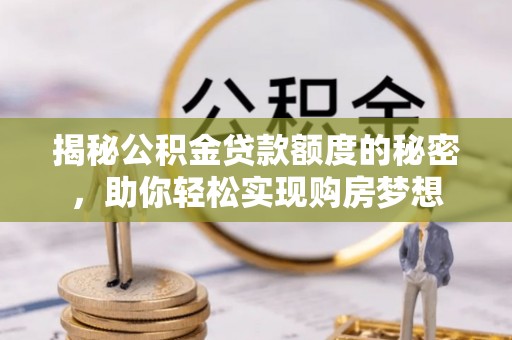 安泽揭秘公积金贷款额度的秘密，助你轻松实现购房梦想