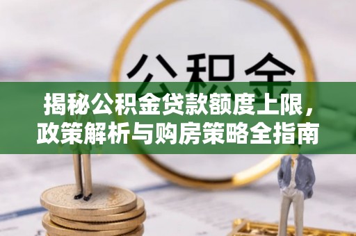 安泽揭秘公积金贷款额度上限，政策解析与购房策略全指南