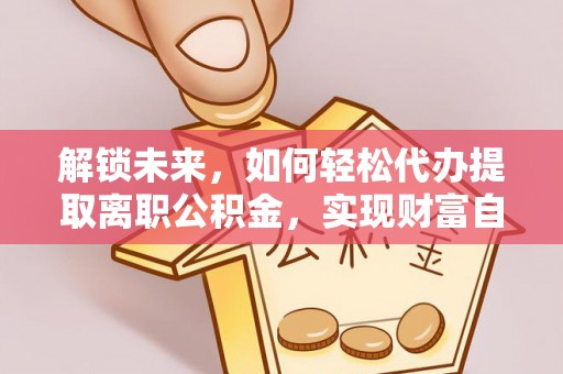 安泽解锁未来，如何轻松代办提取离职公积金，实现财富自由的第一步