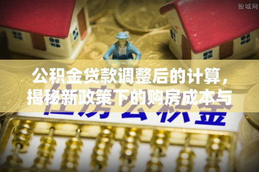 安泽公积金贷款调整后的计算，揭秘新政策下的购房成本与规划策略
