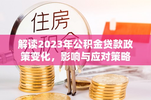安泽解读2023年公积金贷款政策变化，影响与应对策略