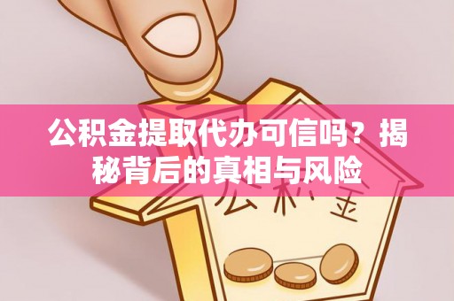 安泽公积金提取代办可信吗？揭秘背后的真相与风险