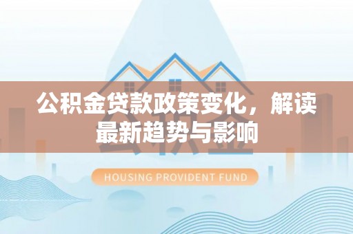 安泽公积金贷款政策变化，解读最新趋势与影响