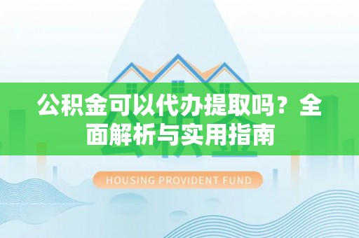 安泽公积金可以代办提取吗？全面解析与实用指南