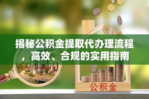 安泽揭秘公积金提取代办理流程，高效、合规的实用指南