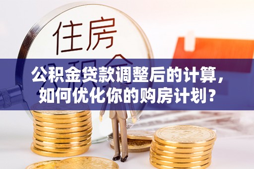 安泽公积金贷款调整后的计算，如何优化你的购房计划？