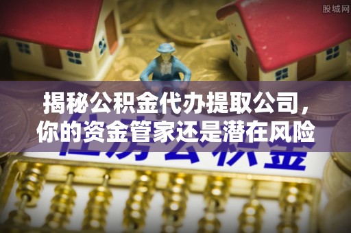 安泽揭秘公积金代办提取公司，你的资金管家还是潜在风险？