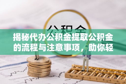 安泽揭秘代办公积金提取公积金的流程与注意事项，助你轻松拿回属于你的钱
