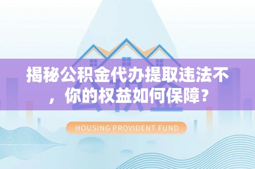 安泽揭秘公积金代办提取违法不，你的权益如何保障？