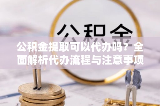 安泽公积金提取可以代办吗？全面解析代办流程与注意事项